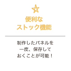 便利なストック機能 制作したパネルを一度、保存しておくことが可能！